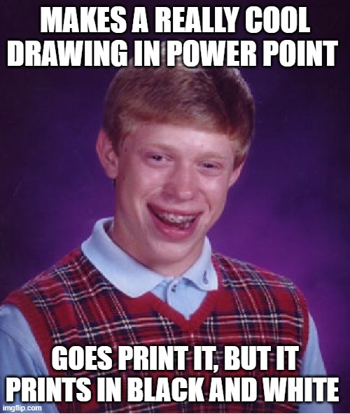 Bad Luck Brian | MAKES A REALLY COOL DRAWING IN POWER POINT; GOES PRINT IT, BUT IT PRINTS IN BLACK AND WHITE | image tagged in memes,bad luck brian | made w/ Imgflip meme maker