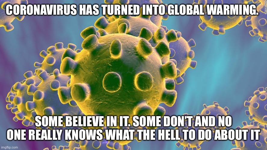 Coronavirus and global warming | CORONAVIRUS HAS TURNED INTO GLOBAL WARMING. SOME BELIEVE IN IT. SOME DON’T AND NO ONE REALLY KNOWS WHAT THE HELL TO DO ABOUT IT | image tagged in coronavirus,global warming | made w/ Imgflip meme maker