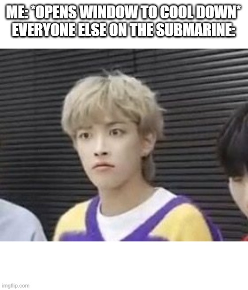 You shall now perish |  ME: *OPENS WINDOW TO COOL DOWN*
EVERYONE ELSE ON THE SUBMARINE: | image tagged in i'm sorry what,submarine | made w/ Imgflip meme maker