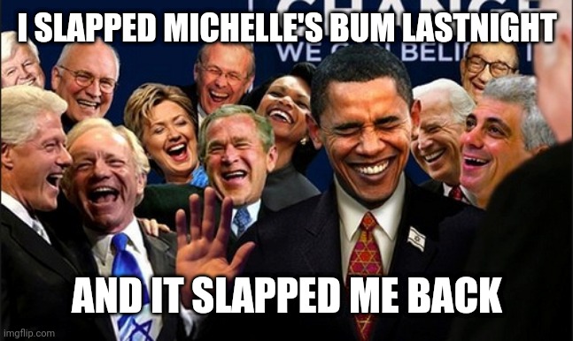 Politicians Laughing | I SLAPPED MICHELLE'S BUM LASTNIGHT; AND IT SLAPPED ME BACK | image tagged in politicians laughing | made w/ Imgflip meme maker
