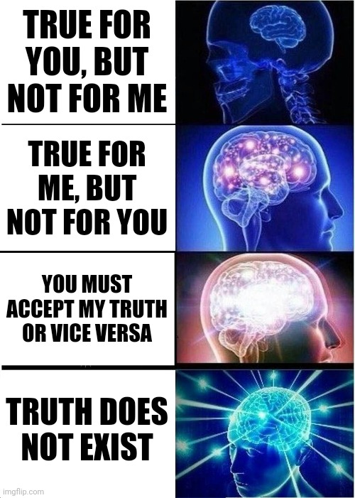 If truth depends on the individual or group, then nothing is true. | TRUE FOR YOU, BUT NOT FOR ME; TRUE FOR ME, BUT NOT FOR YOU; YOU MUST ACCEPT MY TRUTH OR VICE VERSA; TRUTH DOES NOT EXIST | image tagged in expanding brain,opinion,facts,relativism,nihilism,post-truth | made w/ Imgflip meme maker