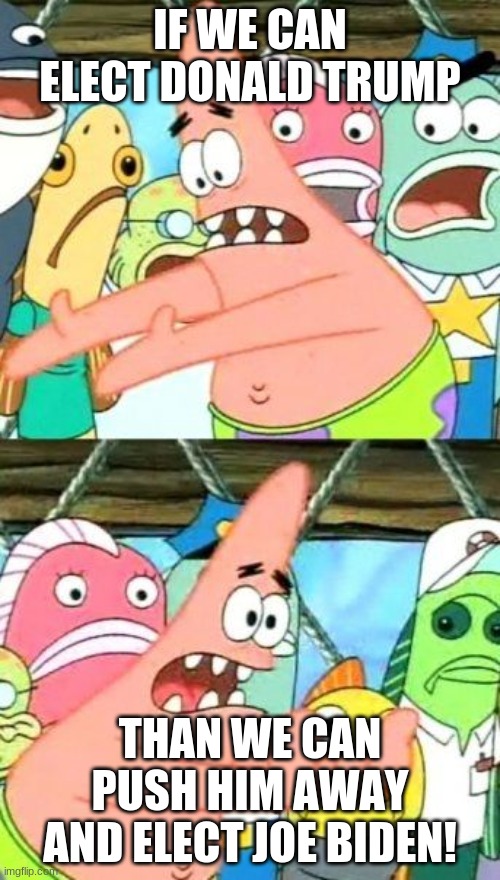 Put It Somewhere Else Patrick | IF WE CAN ELECT DONALD TRUMP; THAN WE CAN PUSH HIM AWAY AND ELECT JOE BIDEN! | image tagged in memes,put it somewhere else patrick | made w/ Imgflip meme maker