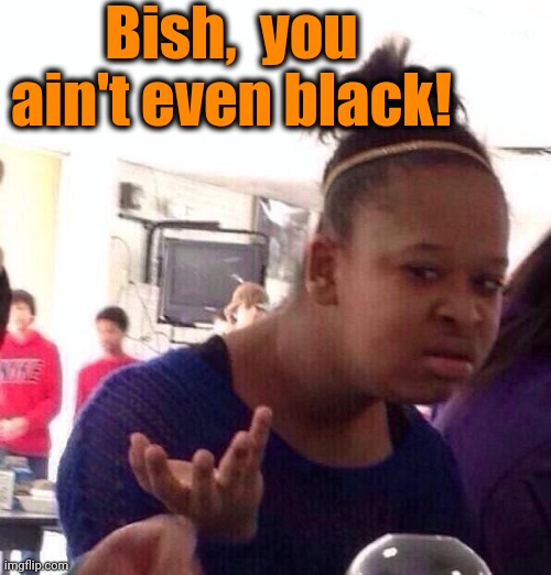 Black Girl Wat Meme | Bish,  you ain't even black! | image tagged in memes,black girl wat | made w/ Imgflip meme maker