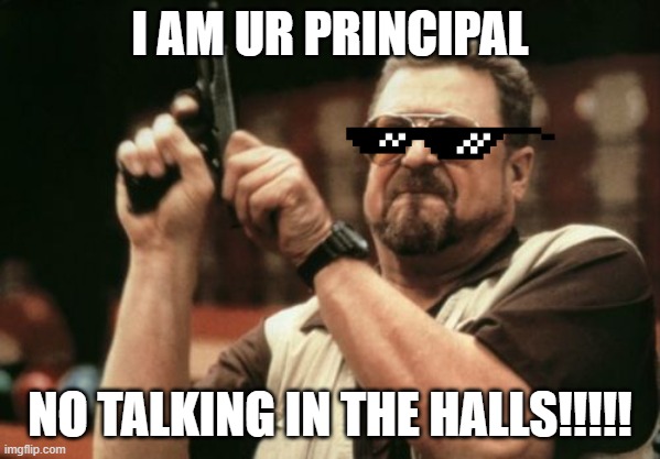 I'm ur principal | I AM UR PRINCIPAL; NO TALKING IN THE HALLS!!!!! | image tagged in memes,am i the only one around here | made w/ Imgflip meme maker