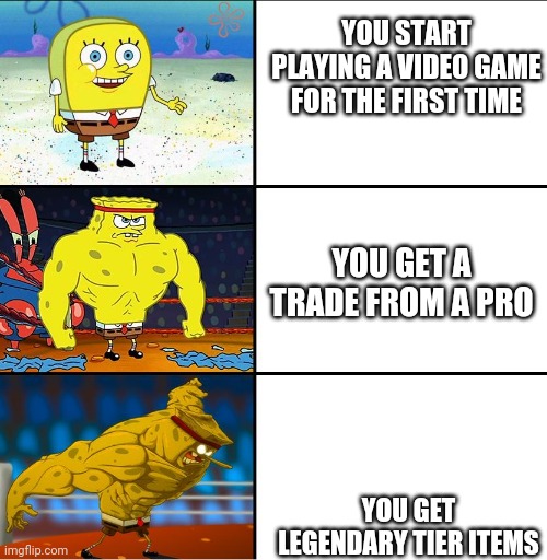 Increasingly Buff Spongebob (w/Anime) |  YOU START PLAYING A VIDEO GAME FOR THE FIRST TIME; YOU GET A TRADE FROM A PRO; YOU GET LEGENDARY TIER ITEMS | image tagged in increasingly buff spongebob w/anime | made w/ Imgflip meme maker
