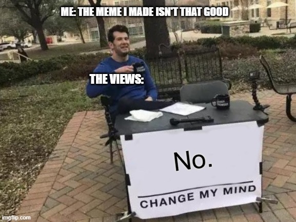 Change My Mind | ME: THE MEME I MADE ISN'T THAT GOOD; THE VIEWS:; No. | image tagged in memes,change my mind | made w/ Imgflip meme maker