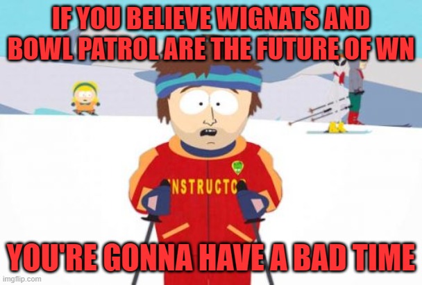 White nationalism | IF YOU BELIEVE WIGNATS AND BOWL PATROL ARE THE FUTURE OF WN; YOU'RE GONNA HAVE A BAD TIME | image tagged in memes,super cool ski instructor | made w/ Imgflip meme maker