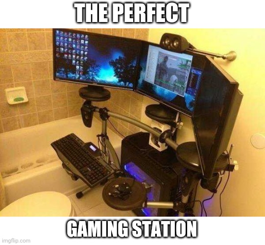 WHO NEEDS A SHOWER IF YOU NEVER LEAVE THE HOUSE? | THE PERFECT; GAMING STATION | image tagged in memes,video games,gamers,pc gaming | made w/ Imgflip meme maker