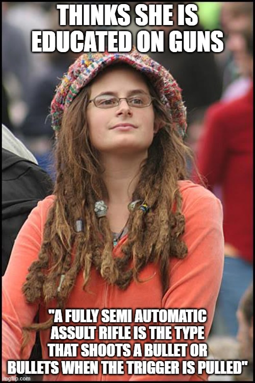 College Liberal | THINKS SHE IS EDUCATED ON GUNS; "A FULLY SEMI AUTOMATIC ASSULT RIFLE IS THE TYPE THAT SHOOTS A BULLET OR BULLETS WHEN THE TRIGGER IS PULLED" | image tagged in memes,college liberal,funny,guns,rifle,assault | made w/ Imgflip meme maker