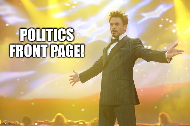 Tony Stark success | POLITICS FRONT PAGE! | image tagged in tony stark success | made w/ Imgflip meme maker