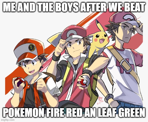 pokemon | ME AND THE BOYS AFTER WE BEAT; POKEMON FIRE RED AN LEAF GREEN | image tagged in funny memes | made w/ Imgflip meme maker