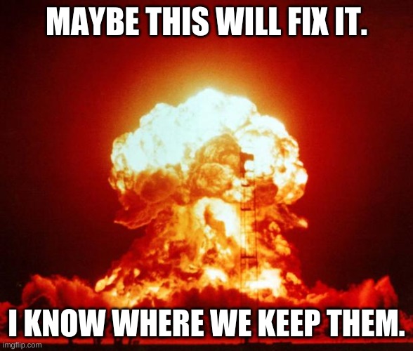 Nuke | MAYBE THIS WILL FIX IT. I KNOW WHERE WE KEEP THEM. | image tagged in nuke | made w/ Imgflip meme maker