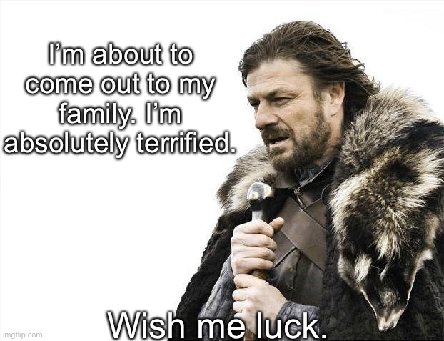 My heart hurts like hell *when my heart hurts I know I’m about to do something terrifying* | I’m about to come out to my family. I’m absolutely terrified. Wish me luck. | image tagged in memes,brace yourselves x is coming | made w/ Imgflip meme maker