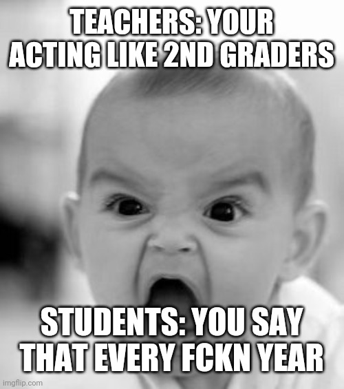 That makes us *put your grade here* graders | TEACHERS: YOUR ACTING LIKE 2ND GRADERS; STUDENTS: YOU SAY THAT EVERY FCKN YEAR | image tagged in memes,angry baby | made w/ Imgflip meme maker