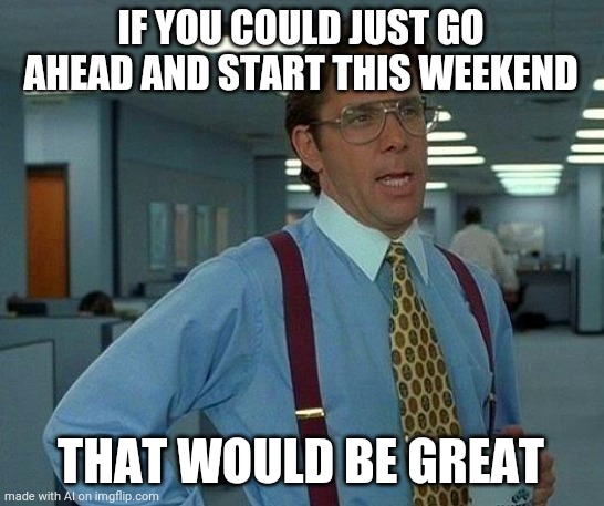 This one makes sense | IF YOU COULD JUST GO AHEAD AND START THIS WEEKEND; THAT WOULD BE GREAT | image tagged in memes,that would be great | made w/ Imgflip meme maker
