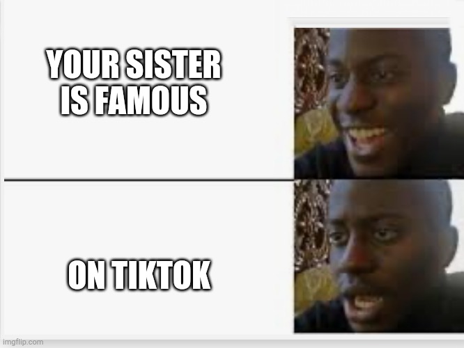 Why does tiktok exist ,_, | YOUR SISTER IS FAMOUS; ON TIKTOK | image tagged in happy then sad,tiktok,funny memes | made w/ Imgflip meme maker