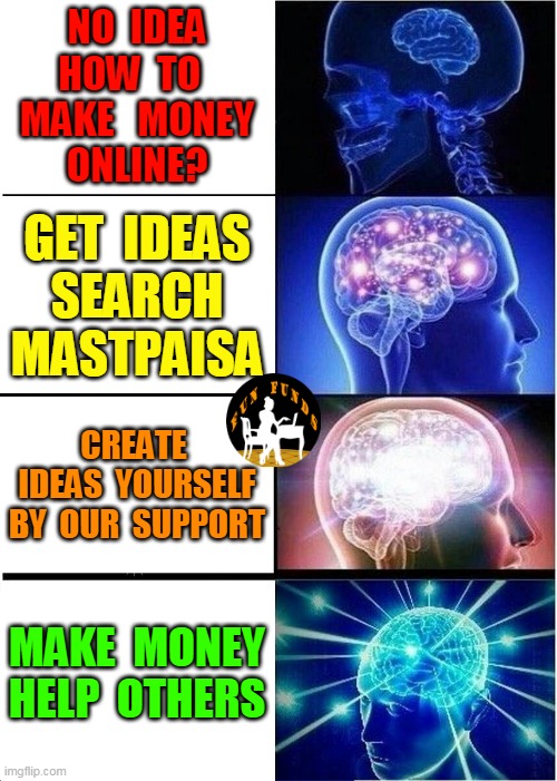 IDEAS | NO  IDEA
HOW  TO  
MAKE   MONEY
ONLINE? GET  IDEAS
SEARCH
MASTPAISA; CREATE  IDEAS  YOURSELF
BY  OUR  SUPPORT; MAKE  MONEY
HELP  OTHERS | image tagged in memes,expanding brain,learn,money,online | made w/ Imgflip meme maker