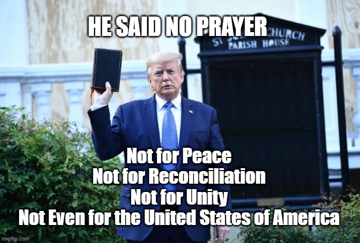 He Said No Prayer | HE SAID NO PRAYER; Not for Peace
Not for Reconciliation
Not for Unity
Not Even for the United States of America | image tagged in trump church board | made w/ Imgflip meme maker