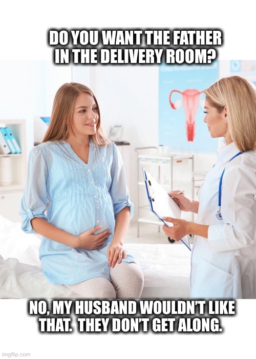Nurse and pregnant woman | DO YOU WANT THE FATHER IN THE DELIVERY ROOM? NO, MY HUSBAND WOULDN’T LIKE THAT.  THEY DON’T GET ALONG. | image tagged in nurse,pregnant,woman,baby,father,husband | made w/ Imgflip meme maker