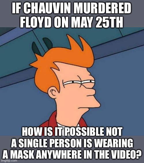Things that make you go hmmm.... | IF CHAUVIN MURDERED FLOYD ON MAY 25TH; HOW IS IT POSSIBLE NOT A SINGLE PERSON IS WEARING A MASK ANYWHERE IN THE VIDEO? | image tagged in george floyd,murder | made w/ Imgflip meme maker