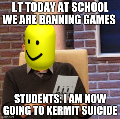 Maury Lie Detector | I.T TODAY AT SCHOOL WE ARE BANNING GAMES; STUDENTS: I AM NOW GOING TO KERMIT SUICIDE | image tagged in memes,maury lie detector | made w/ Imgflip meme maker