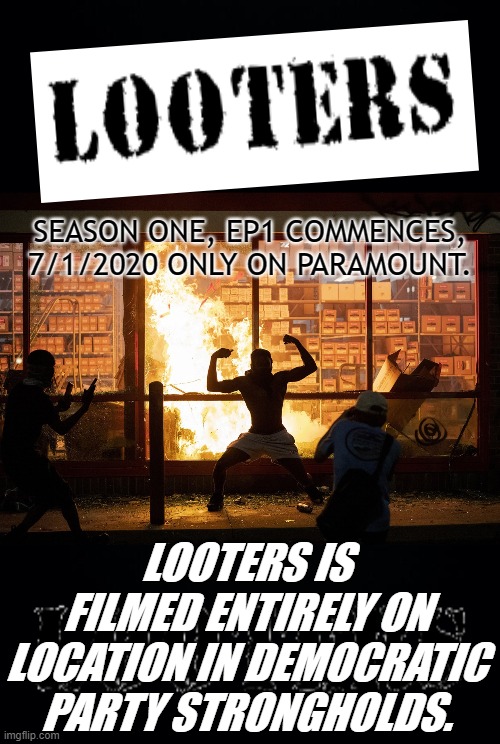 FILMED ENTIRELY ON LOCATION. COMMENCES, 7/1/2020 ONLY ON PARAMOUNT. | SEASON ONE, EP1 COMMENCES, 7/1/2020 ONLY ON PARAMOUNT. LOOTERS IS FILMED ENTIRELY ON LOCATION IN DEMOCRATIC PARTY STRONGHOLDS. | image tagged in black background,looters,cops being replaced by looters | made w/ Imgflip meme maker