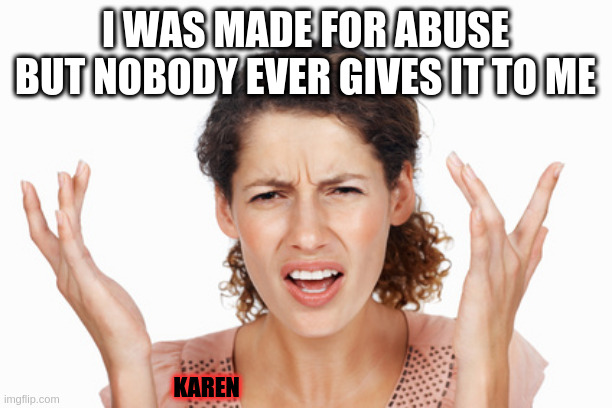 Indignant | I WAS MADE FOR ABUSE BUT NOBODY EVER GIVES IT TO ME; KAREN | image tagged in indignant | made w/ Imgflip meme maker