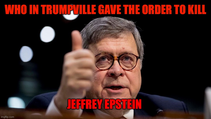 Bill Barr | WHO IN TRUMPVILLE GAVE THE ORDER TO KILL; JEFFREY EPSTEIN | image tagged in bill barr | made w/ Imgflip meme maker