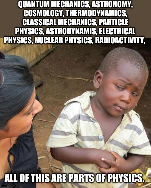 parts of physics | QUANTUM MECHANICS, ASTRONOMY, COSMOLOGY, THERMODYNAMICS, CLASSICAL MECHANICS, PARTICLE PHYSICS, ASTRODYNAMIS, ELECTRICAL PHYSICS, NUCLEAR PHYSICS, RADIOACTIVITY, ALL OF THIS ARE PARTS OF PHYSICS. | image tagged in memes,third world skeptical kid | made w/ Imgflip meme maker