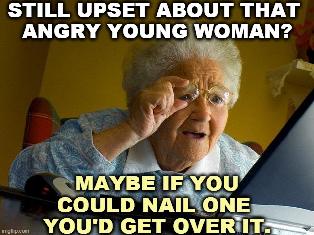 Calling all Triggered Misogynists. | STILL UPSET ABOUT THAT 
ANGRY YOUNG WOMAN? MAYBE IF YOU COULD NAIL ONE 
YOU'D GET OVER IT. | image tagged in memes,grandma finds the internet,triggered,misogyny | made w/ Imgflip meme maker