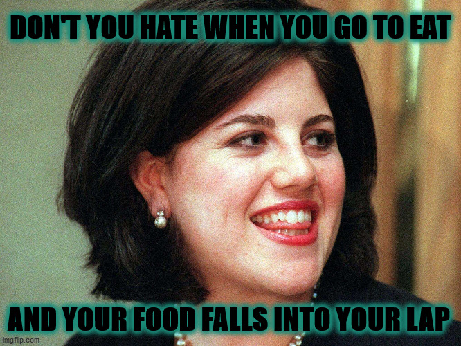 I saved it for later. | DON'T YOU HATE WHEN YOU GO TO EAT; AND YOUR FOOD FALLS INTO YOUR LAP | image tagged in monica lewinsky,monica | made w/ Imgflip meme maker