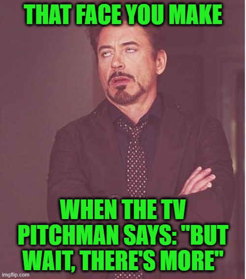 You Think It's Over?  It's Not Over | THAT FACE YOU MAKE; WHEN THE TV PITCHMAN SAYS: "BUT WAIT, THERE'S MORE" | image tagged in memes,face you make robert downey jr,tv ads | made w/ Imgflip meme maker