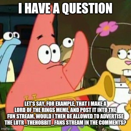 Patrick Question | I HAVE A QUESTION; LET'S SAY, FOR EXAMPLE, THAT I MAKE A LORD OF THE RINGS MEME, AND POST IT INTO THE FUN STREAM. WOULD I THEN BE ALLOWED TO ADVERTISE THE LOTR_THEHOBBIT_FANS STREAM IN THE COMMENTS? | image tagged in patrick question | made w/ Imgflip meme maker