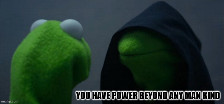 Evil Kermit Meme | YOU HAVE POWER BEYOND ANY MAN KIND | image tagged in memes,evil kermit | made w/ Imgflip meme maker