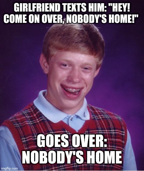 Bad Luck Brian Meme | GIRLFRIEND TEXTS HIM: "HEY! COME ON OVER, NOBODY'S HOME!"; GOES OVER: NOBODY'S HOME | image tagged in memes,bad luck brian | made w/ Imgflip meme maker