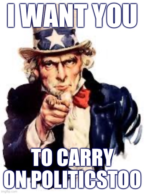 Please carry the flame for this stream. | I WANT YOU TO CARRY ON POLITICSTOO | image tagged in we want you,meme stream,politics,uncle sam,i want you uncle sam,uncle sam wants you | made w/ Imgflip meme maker