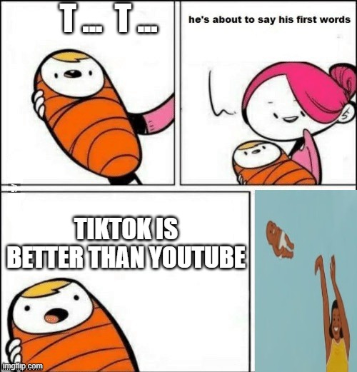 baby first words | T ...  T ... TIKTOK IS BETTER THAN YOUTUBE | image tagged in baby first words | made w/ Imgflip meme maker