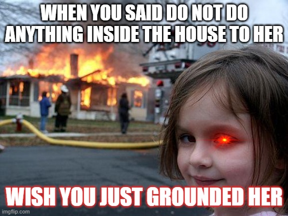 Disaster Girl | WHEN YOU SAID DO NOT DO ANYTHING INSIDE THE HOUSE TO HER; WISH YOU JUST GROUNDED HER | image tagged in memes,disaster girl | made w/ Imgflip meme maker