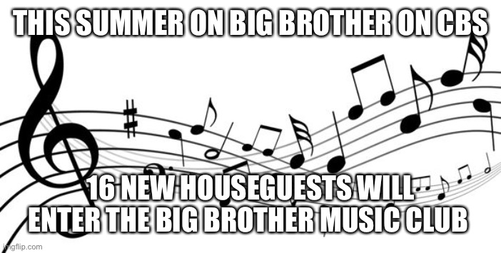 music notes | THIS SUMMER ON BIG BROTHER ON CBS; 16 NEW HOUSEGUESTS WILL ENTER THE BIG BROTHER MUSIC CLUB | image tagged in music notes | made w/ Imgflip meme maker