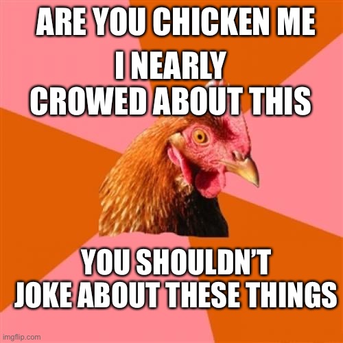 Anti Joke Chicken Meme | ARE YOU CHICKEN ME I NEARLY CROWED ABOUT THIS YOU SHOULDN’T JOKE ABOUT THESE THINGS | image tagged in memes,anti joke chicken | made w/ Imgflip meme maker