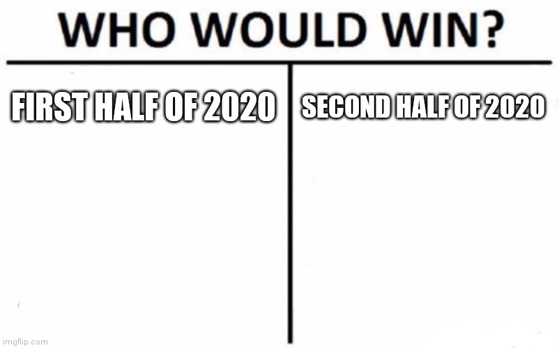 Who Would Win? | FIRST HALF OF 2020; SECOND HALF OF 2020 | image tagged in memes,who would win,2020 | made w/ Imgflip meme maker