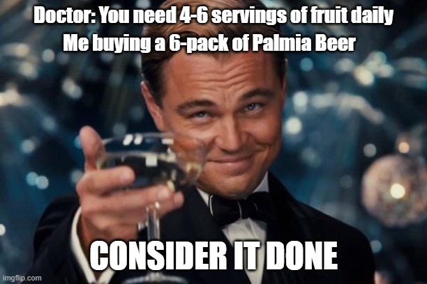 Cheers to Palmia beer | Doctor: You need 4-6 servings of fruit daily; Me buying a 6-pack of Palmia Beer; CONSIDER IT DONE | image tagged in memes,leonardo dicaprio cheers,palmia,beer,beers,whiteclaw | made w/ Imgflip meme maker