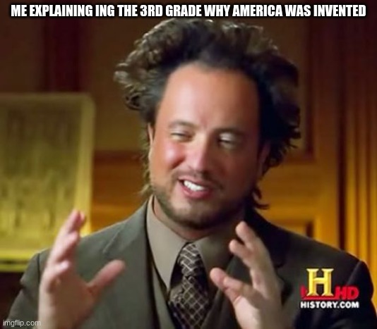 Ancient Aliens | ME EXPLAINING ING THE 3RD GRADE WHY AMERICA WAS INVENTED | image tagged in memes,ancient aliens | made w/ Imgflip meme maker