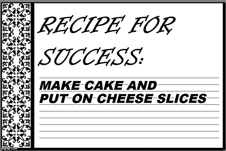 Recipe for Success | MAKE CAKE AND PUT ON CHEESE SLICES | image tagged in recipe for success | made w/ Imgflip meme maker