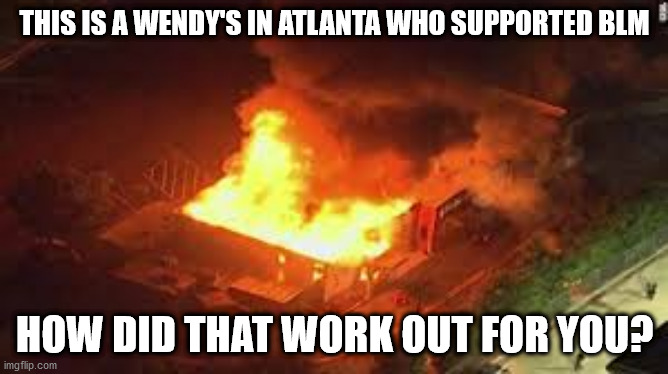 Hey Wendy's how did the BLM support work out for you? | THIS IS A WENDY'S IN ATLANTA WHO SUPPORTED BLM; HOW DID THAT WORK OUT FOR YOU? | image tagged in blm,wendys | made w/ Imgflip meme maker