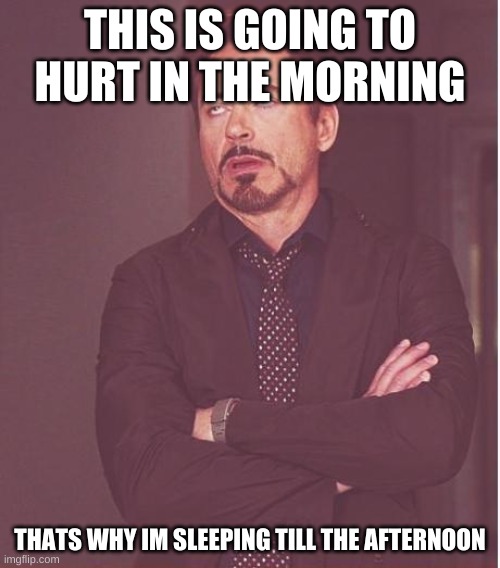 Face You Make Robert Downey Jr Meme | THIS IS GOING TO HURT IN THE MORNING; THATS WHY IM SLEEPING TILL THE AFTERNOON | image tagged in memes,face you make robert downey jr | made w/ Imgflip meme maker