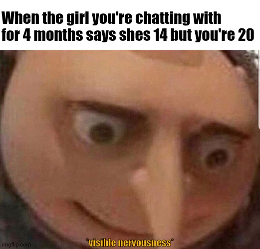 Nervous Gru | When the girl you're chatting with for 4 months says shes 14 but you're 20; *visible nervousness* | image tagged in nervous gru | made w/ Imgflip meme maker