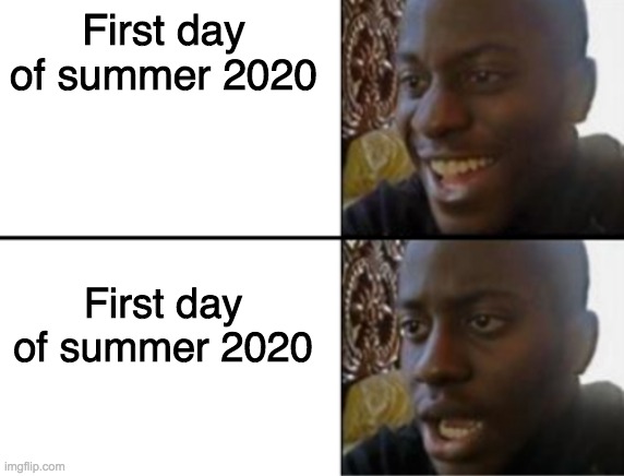 Oh yeah! Oh no... | First day of summer 2020; First day of summer 2020 | image tagged in oh yeah oh no | made w/ Imgflip meme maker