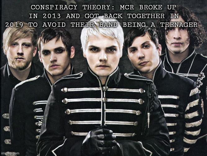 I mean,she was emo,this is emo | CONSPIRACY THEORY: MCR BROKE UP IN 2013 AND GOT BACK TOGETHER IN 2019 TO AVOID THEIR BAND BEING A TEENAGER | image tagged in my chemical romance,ememeon | made w/ Imgflip meme maker