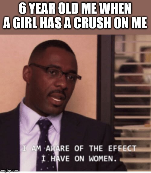 I am aware of the effect I have on women | 6 YEAR OLD ME WHEN A GIRL HAS A CRUSH ON ME | image tagged in i am aware of the effect i have on women | made w/ Imgflip meme maker